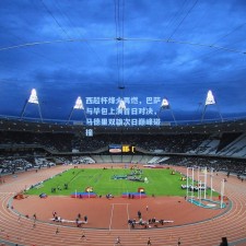 西超杯烽火再燃，巴萨与毕包上演首日对决，马德里双雄次日巅峰碰撞