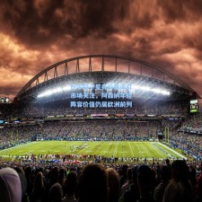 枪手双子星身价微调引市场关注，阿森纳年轻阵容价值仍居欧洲前列