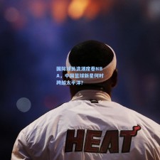 国际球员浪潮席卷NBA，中国篮球新星何时跨越太平洋？