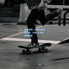惊天逆转！压哨绝杀引爆全场，XX队上演史诗级翻盘
