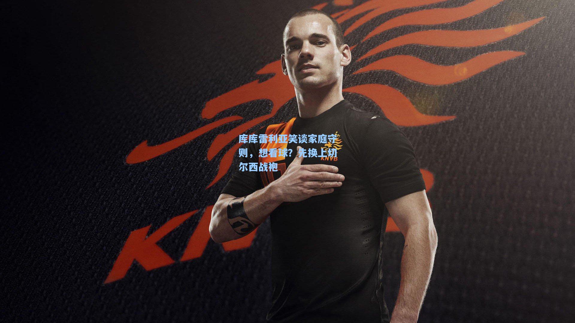 库库雷利亚笑谈家庭守则，想看球？先换上切尔西战袍  第1张