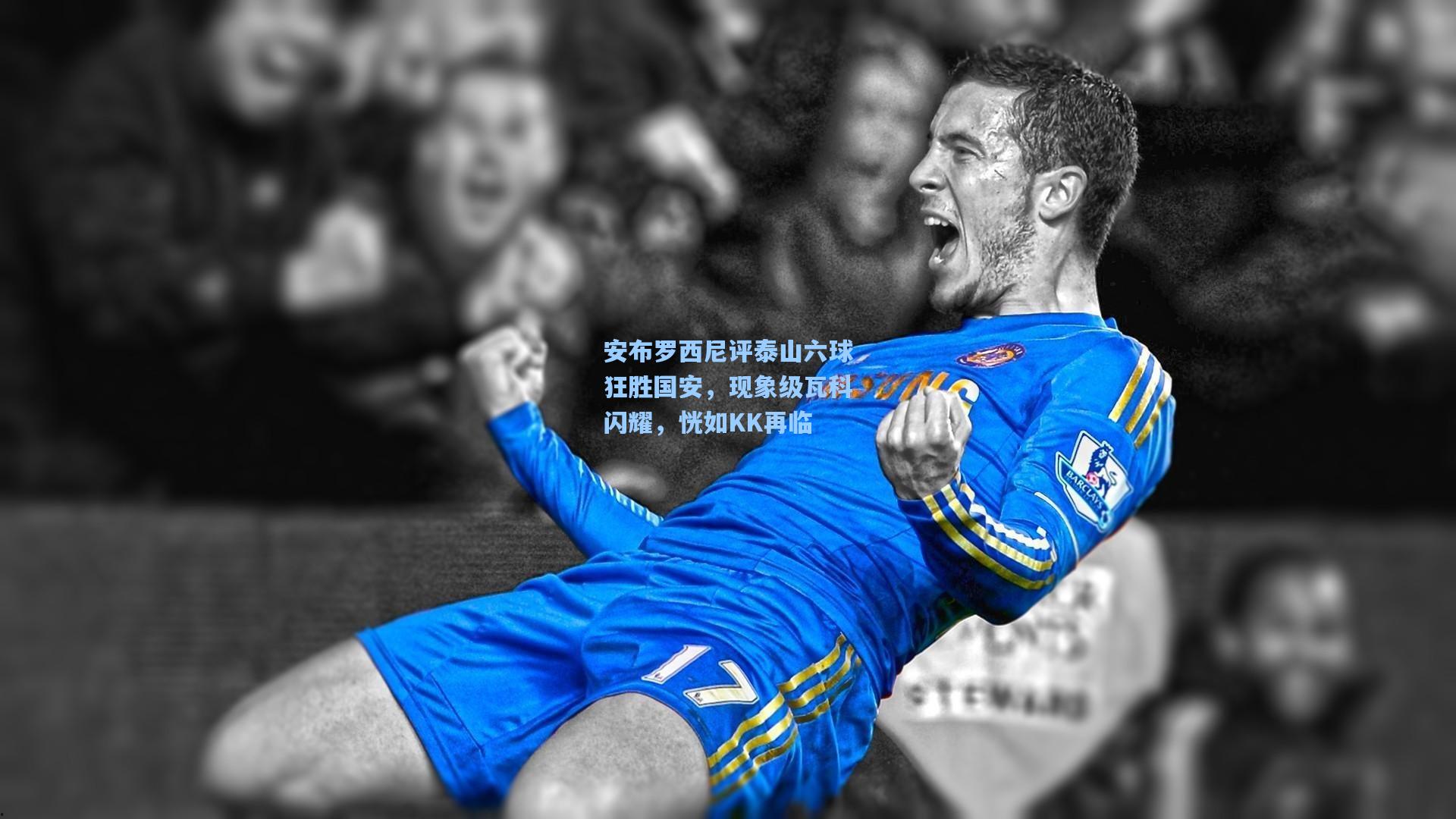 安布罗西尼评泰山六球狂胜国安，现象级瓦科闪耀，恍如KK再临  第2张