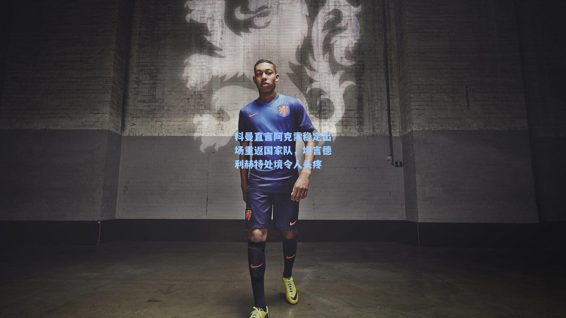科曼直言阿克需稳定出场重返国家队，坦言德利赫特处境令人头疼  第2张